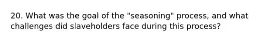 20. What was the goal of the "seasoning" process, and what challenges did slaveholders face during this process?