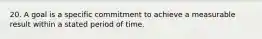 20. A goal is a specific commitment to achieve a measurable result within a stated period of time.