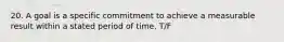 20. A goal is a specific commitment to achieve a measurable result within a stated period of time. T/F