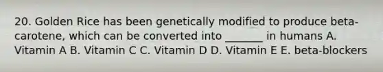 20. Golden Rice has been genetically modified to produce beta-carotene, which can be converted into _______ in humans A. Vitamin A B. Vitamin C C. Vitamin D D. Vitamin E E. beta-blockers