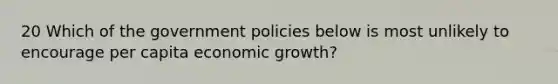 20 Which of the government policies below is most unlikely to encourage per capita economic growth?