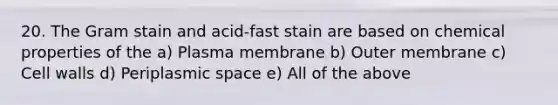 20. The Gram stain and acid-fast stain are based on chemical properties of the a) Plasma membrane b) Outer membrane c) Cell walls d) Periplasmic space e) All of the above