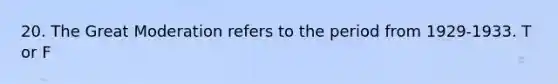 20. The Great Moderation refers to the period from 1929-1933. T or F