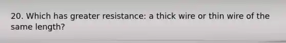 20. Which has greater resistance: a thick wire or thin wire of the same length?