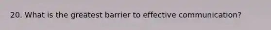 20. What is the greatest barrier to effective communication?