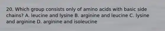 20. Which group consists only of <a href='https://www.questionai.com/knowledge/k9gb720LCl-amino-acids' class='anchor-knowledge'>amino acids</a> with basic side chains? A. leucine and lysine B. arginine and leucine C. lysine and arginine D. arginine and isoleucine