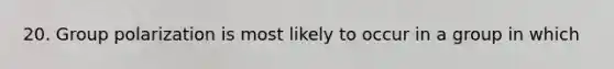 20. Group polarization is most likely to occur in a group in which