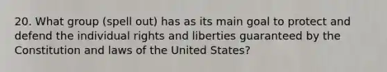 20. What group (spell out) has as its main goal to protect and defend the individual rights and liberties guaranteed by the Constitution and laws of the United States?