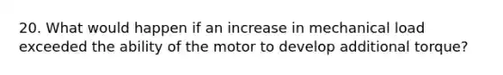 20. What would happen if an increase in mechanical load exceeded the ability of the motor to develop additional torque?