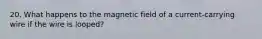 20. What happens to the magnetic field of a current-carrying wire if the wire is looped?