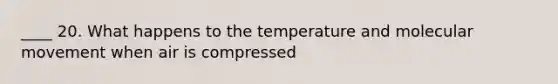 ____ 20. What happens to the temperature and molecular movement when air is compressed