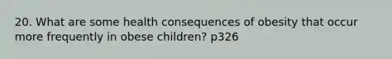 20. What are some health consequences of obesity that occur more frequently in obese children? p326