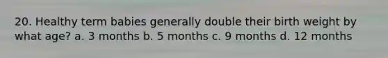 20. Healthy term babies generally double their birth weight by what age? a. 3 months b. 5 months c. 9 months d. 12 months