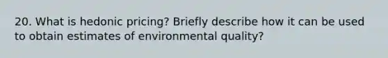 20. What is hedonic pricing? Briefly describe how it can be used to obtain estimates of environmental quality?