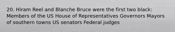 20. Hiram Reel and Blanche Bruce were the first two black: Members of the US House of Representatives Governors Mayors of southern towns US senators Federal judges