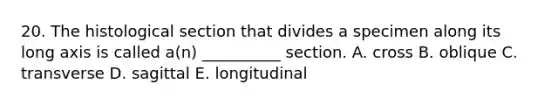 20. The histological section that divides a specimen along its long axis is called a(n) __________ section. A. cross B. oblique C. transverse D. sagittal E. longitudinal