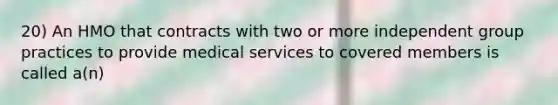 20) An HMO that contracts with two or more independent group practices to provide medical services to covered members is called a(n)