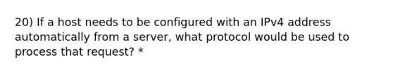 20) If a host needs to be configured with an IPv4 address automatically from a server, what protocol would be used to process that request? *