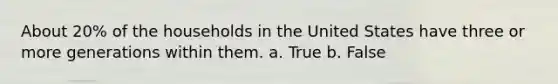 About 20% of the households in the United States have three or more generations within them. a. True b. False