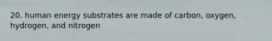 20. human energy substrates are made of carbon, oxygen, hydrogen, and nitrogen