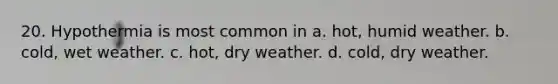 20. Hypothermia is most common in a. hot, humid weather. b. cold, wet weather. c. hot, dry weather. d. cold, dry weather.