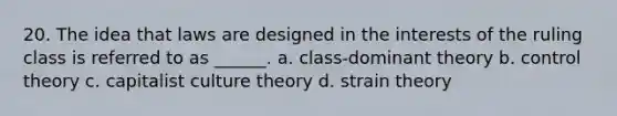 20. The idea that laws are designed in the interests of the ruling class is referred to as ______. a. class-dominant theory b. control theory c. capitalist culture theory d. strain theory