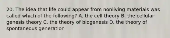 20. The idea that life could appear from nonliving materials was called which of the following? A. the cell theory B. the cellular genesis theory C. the theory of biogenesis D. the theory of spontaneous generation