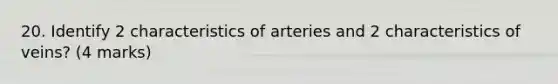 20. Identify 2 characteristics of arteries and 2 characteristics of veins? (4 marks)