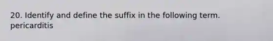20. Identify and define the suffix in the following term. pericarditis