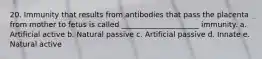 20. Immunity that results from antibodies that pass the placenta from mother to fetus is called _____________________ immunity. a. Artificial active b. Natural passive c. Artificial passive d. Innate e. Natural active