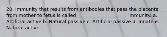 20. Immunity that results from antibodies that pass the placenta from mother to fetus is called _____________________ immunity. a. Artificial active b. Natural passive c. Artificial passive d. Innate e. Natural active