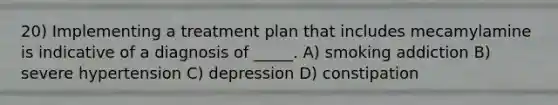 20) Implementing a treatment plan that includes mecamylamine is indicative of a diagnosis of _____. A) smoking addiction B) severe hypertension C) depression D) constipation