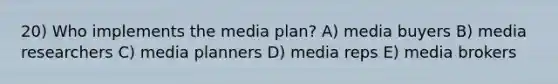 20) Who implements the media plan? A) media buyers B) media researchers C) media planners D) media reps E) media brokers