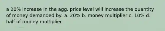 a 20% increase in the agg. price level will increase the quantity of money demanded by: a. 20% b. money multiplier c. 10% d. half of money multiplier