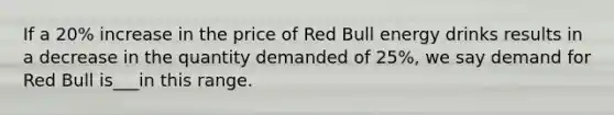 If a 20% increase in the price of Red Bull energy drinks results in a decrease in the quantity demanded of 25%, we say demand for Red Bull is___in this range.