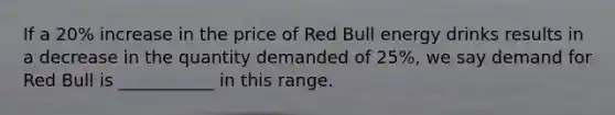 If a 20% increase in the price of Red Bull energy drinks results in a decrease in the quantity demanded of 25%, we say demand for Red Bull is ___________ in this range.