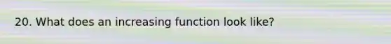 20. What does an increasing function look like?