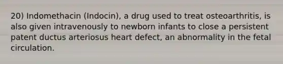 20) Indomethacin (Indocin), a drug used to treat osteoarthritis, is also given intravenously to newborn infants to close a persistent patent ductus arteriosus heart defect, an abnormality in the fetal circulation.