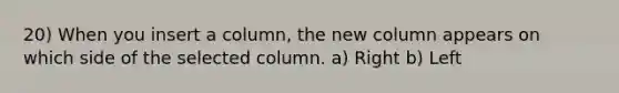 20) When you insert a column, the new column appears on which side of the selected column. a) Right b) Left