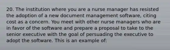 20. The institution where you are a nurse manager has resisted the adoption of a new document management software, citing cost as a concern. You meet with other nurse managers who are in favor of the software and prepare a proposal to take to the senior executive with the goal of persuading the executive to adopt the software. This is an example of: