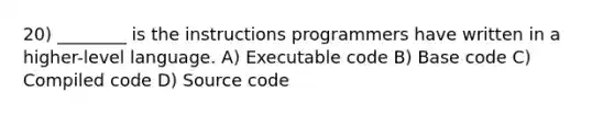 20) ________ is the instructions programmers have written in a higher-level language. A) Executable code B) Base code C) Compiled code D) Source code