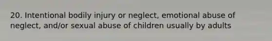 20. Intentional bodily injury or neglect, emotional abuse of neglect, and/or sexual abuse of children usually by adults