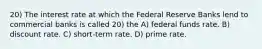 20) The interest rate at which the Federal Reserve Banks lend to commercial banks is called 20) the A) federal funds rate. B) discount rate. C) short-term rate. D) prime rate.