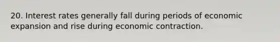 20. Interest rates generally fall during periods of economic expansion and rise during economic contraction.