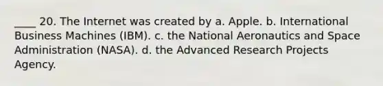 ____ 20. The Internet was created by a. Apple. b. International Business Machines (IBM). c. the National Aeronautics and Space Administration (NASA). d. the Advanced Research Projects Agency.