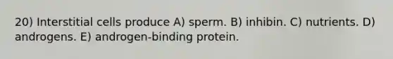 20) Interstitial cells produce A) sperm. B) inhibin. C) nutrients. D) androgens. E) androgen-binding protein.