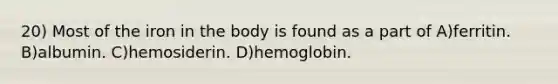 20) Most of the iron in the body is found as a part of A)ferritin. B)albumin. C)hemosiderin. D)hemoglobin.