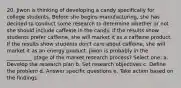 20. Jiwon is thinking of developing a candy specifically for college students. Before she begins manufacturing, she has decided to conduct some research to determine whether or not she should include caffeine in the candy. If the results show students prefer caffeine, she will market it as a caffeine product. If the results show students don't care about caffeine, she will market it as an energy product. Jiwon is probably in the __________ stage of the market research process? Select one: a. Develop the research plan b. Set research objectives c. Define the problem d. Answer specific questions e. Take action based on the findings