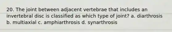 20. The joint between adjacent vertebrae that includes an invertebral disc is classified as which type of joint? a. diarthrosis b. multiaxial c. amphiarthrosis d. synarthrosis