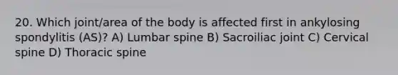 20. Which joint/area of the body is affected first in ankylosing spondylitis (AS)? A) Lumbar spine B) Sacroiliac joint C) Cervical spine D) Thoracic spine